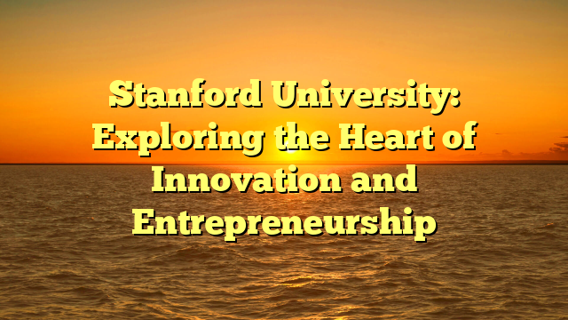 Stanford University: Exploring the Heart of Innovation and Entrepreneurship