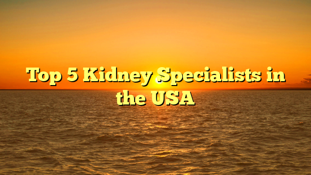 Top 5 Kidney Specialists in the USA